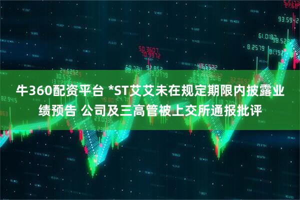 牛360配资平台 *ST艾艾未在规定期限内披露业绩预告 公司及三高管被上交所通报批评