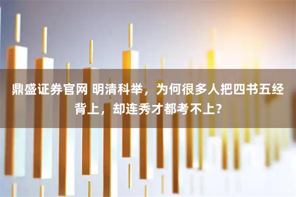 鼎盛证券官网 明清科举，为何很多人把四书五经背上，却连秀才都考不上？