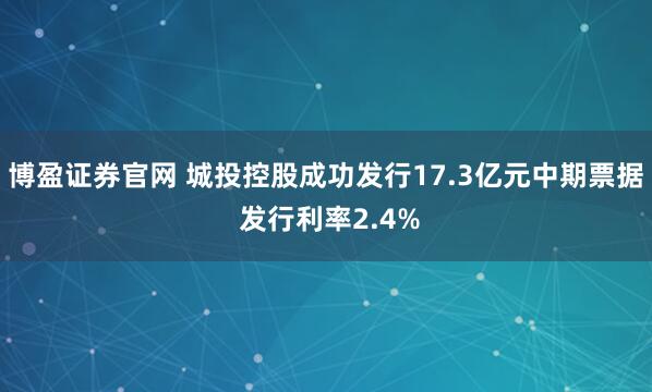 博盈证券官网 城投控股成功发行17.3亿元中期票据 发行利率2.4%