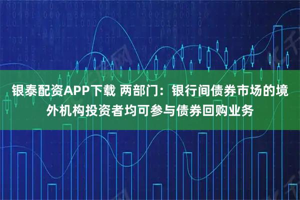 银泰配资APP下载 两部门：银行间债券市场的境外机构投资者均可参与债券回购业务