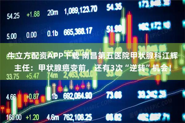 牛立方配资APP下载 南昌第五医院甲状腺科江辉主任：甲状腺癌变前，还有3次“逆转”机会！