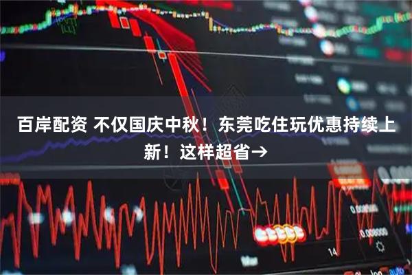 百岸配资 不仅国庆中秋！东莞吃住玩优惠持续上新！这样超省→