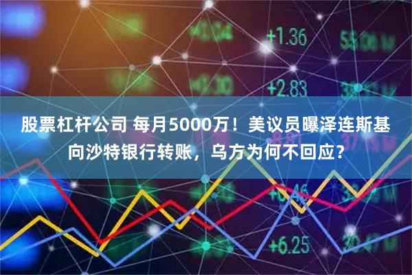股票杠杆公司 每月5000万！美议员曝泽连斯基向沙特银行转账，乌方为何不回应？