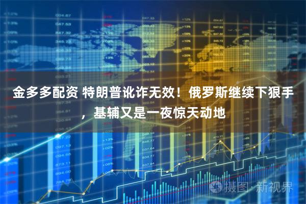 金多多配资 特朗普讹诈无效！俄罗斯继续下狠手，基辅又是一夜惊天动地