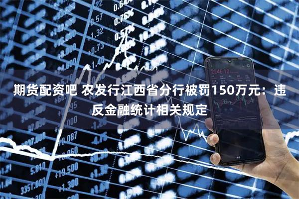 期货配资吧 农发行江西省分行被罚150万元：违反金融统计相关规定