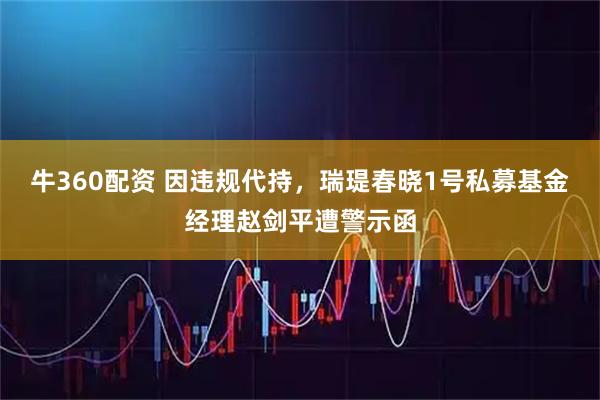 牛360配资 因违规代持，瑞瑅春晓1号私募基金经理赵剑平遭警示函