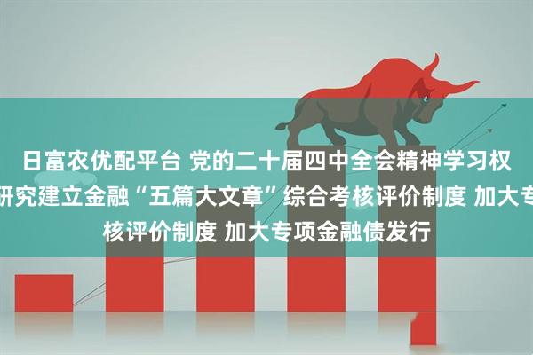 日富农优配平台 党的二十届四中全会精神学习权威辅导材料：研究建立金融“五篇大文章”综合考核评价制度 加大专项金融债发行