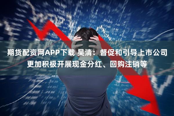 期货配资网APP下载 吴清：督促和引导上市公司更加积极开展现金分红、回购注销等
