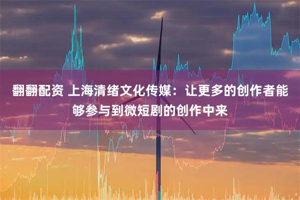 翻翻配资 上海清绪文化传媒：让更多的创作者能够参与到微短剧的创作中来