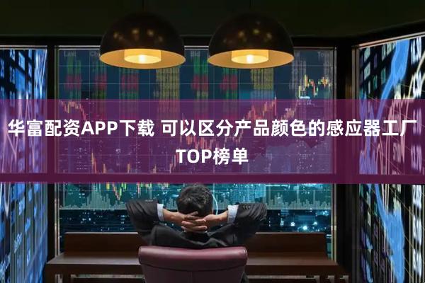 华富配资APP下载 可以区分产品颜色的感应器工厂TOP榜单