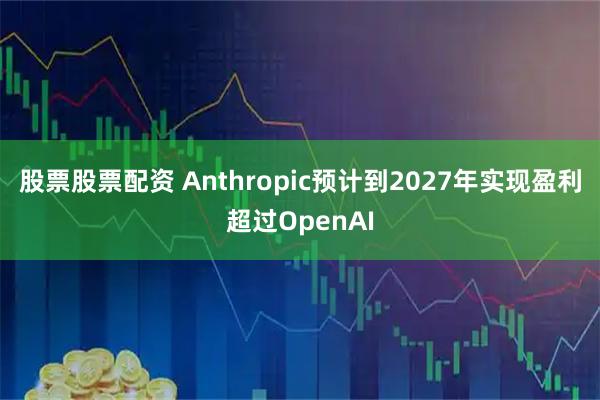 股票股票配资 Anthropic预计到2027年实现盈利超过OpenAI