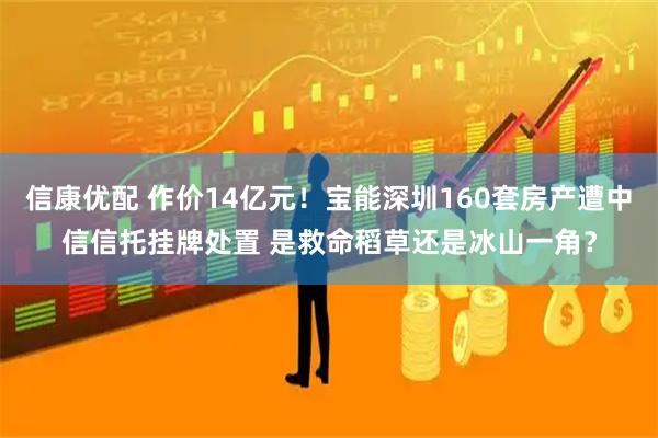 信康优配 作价14亿元！宝能深圳160套房产遭中信信托挂牌处置 是救命稻草还是冰山一角？