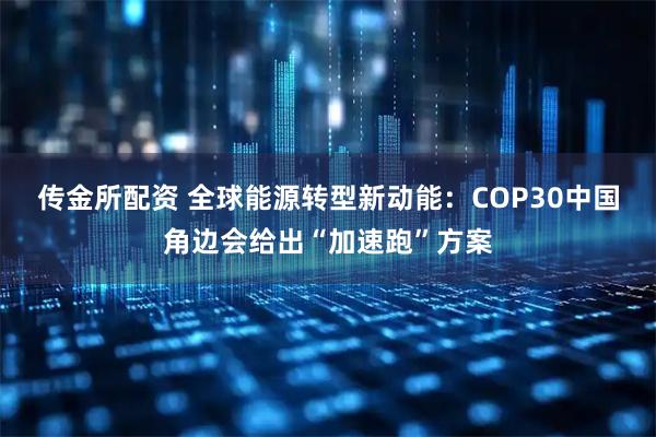 传金所配资 全球能源转型新动能:COP30中国角边会给出“加速跑”方案