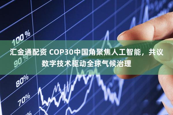 汇金通配资 COP30中国角聚焦人工智能,共议数字技术驱动全球气候治理