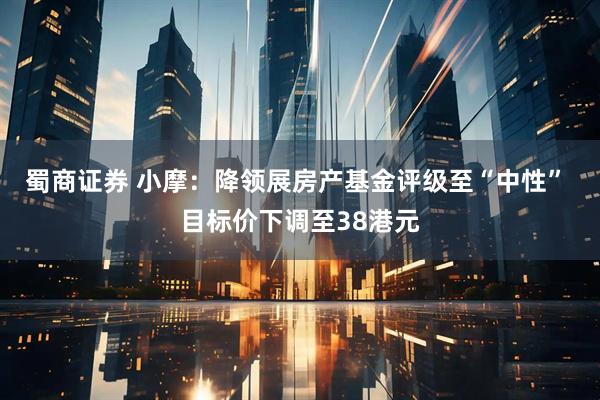 蜀商证券 小摩:降领展房产基金评级至“中性” 目标价下调至38港元