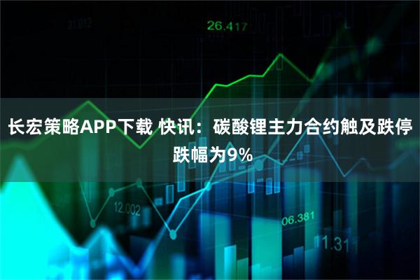 长宏策略APP下载 快讯:碳酸锂主力合约触及跌停 跌幅为9%