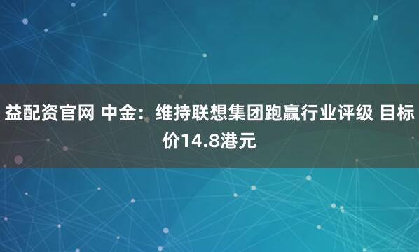 益配资官网 中金:维持联想集团跑赢行业评级 目标价14.8港元