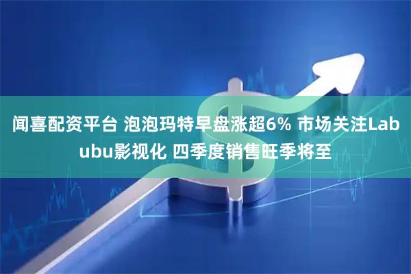 闻喜配资平台 泡泡玛特早盘涨超6% 市场关注Labubu影视化 四季度销售旺季将至