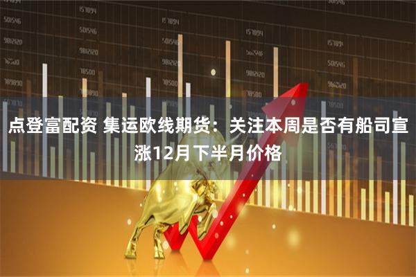 点登富配资 集运欧线期货：关注本周是否有船司宣涨12月下半月价格