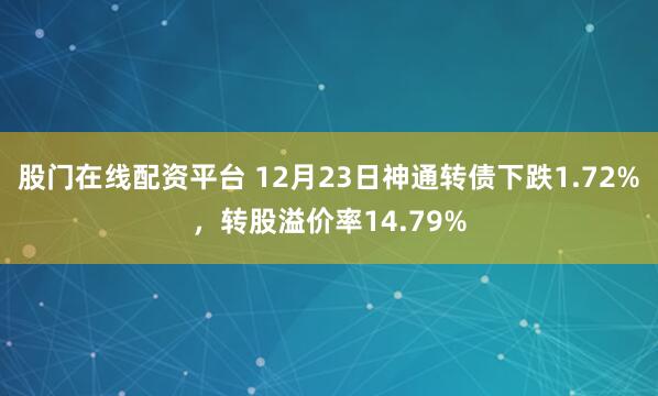 股门在线配资平台 12月23日神通转债下跌1.72%,转股溢价率14.79%