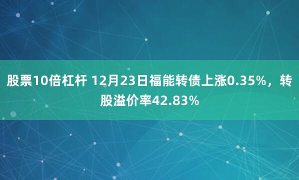 股票10倍杠杆 12月23日福能转债上涨0.35%,转股溢价率42.83%