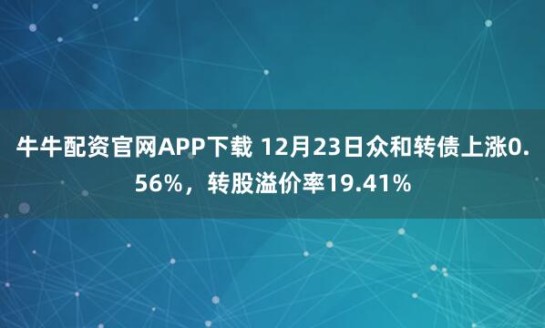 牛牛配资官网APP下载 12月23日众和转债上涨0.56%，转股溢价率19.41%