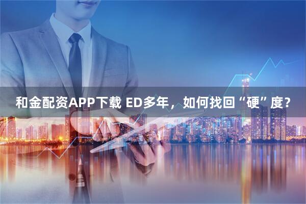 和金配资APP下载 ED多年，如何找回“硬”度？
