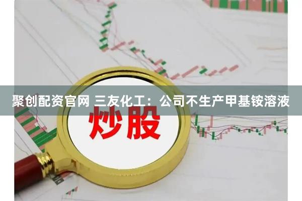 聚创配资官网 三友化工：公司不生产甲基铵溶液