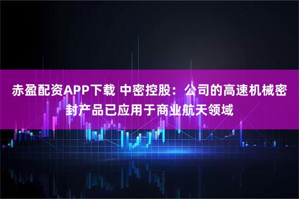赤盈配资APP下载 中密控股：公司的高速机械密封产品已应用于商业航天领域
