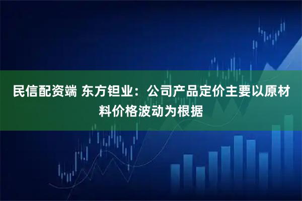 民信配资端 东方钽业：公司产品定价主要以原材料价格波动为根据