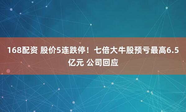 168配资 股价5连跌停！七倍大牛股预亏最高6.5亿元 公司回应