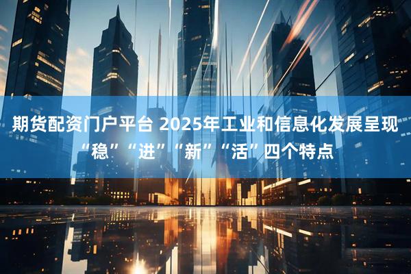 期货配资门户平台 2025年工业和信息化发展呈现“稳”“进”“新”“活”四个特点