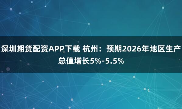 深圳期货配资APP下载 杭州：预期2026年地区生产总值增长5%-5.5%