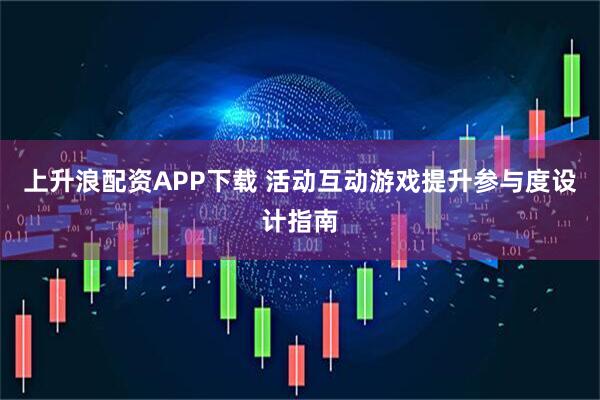 上升浪配资APP下载 活动互动游戏提升参与度设计指南