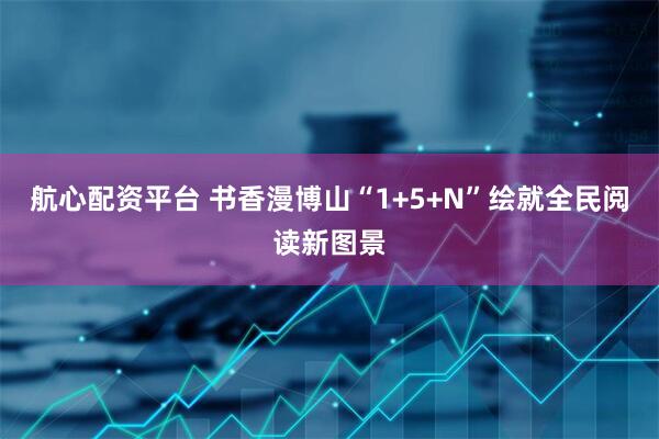 航心配资平台 书香漫博山“1+5+N”绘就全民阅读新图景