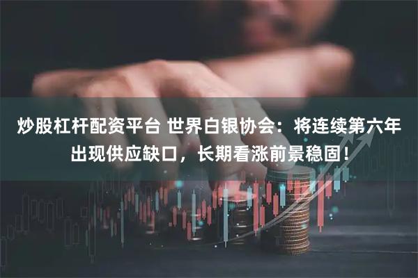 炒股杠杆配资平台 世界白银协会：将连续第六年出现供应缺口，长期看涨前景稳固！