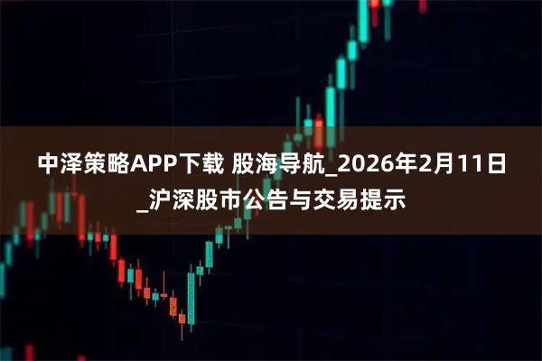 中泽策略APP下载 股海导航_2026年2月11日_沪深股市公告与交易提示