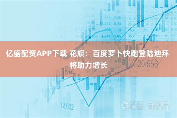亿盛配资APP下载 花旗：百度萝卜快跑登陆迪拜 将助力增长