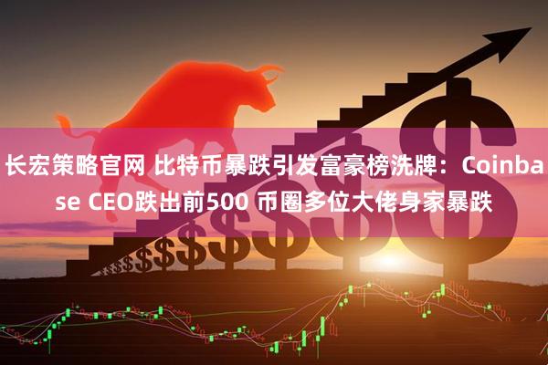 长宏策略官网 比特币暴跌引发富豪榜洗牌：Coinbase CEO跌出前500 币圈多位大佬身家暴跌