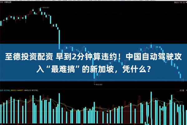 至德投资配资 早到2分钟算违约！中国自动驾驶攻入“最难搞”的新加坡，凭什么？