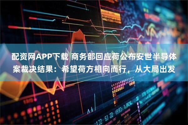 配资网APP下载 商务部回应荷公布安世半导体案裁决结果：希望荷方相向而行，从大局出发