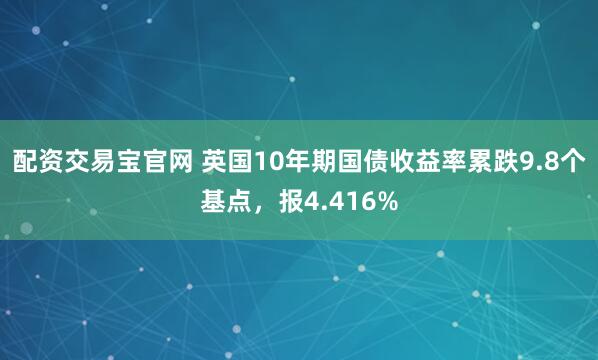 配资交易宝官网 英国10年期国债收益率累跌9.8个基点，报4.416%