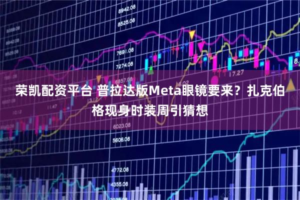 荣凯配资平台 普拉达版Meta眼镜要来？扎克伯格现身时装周引猜想