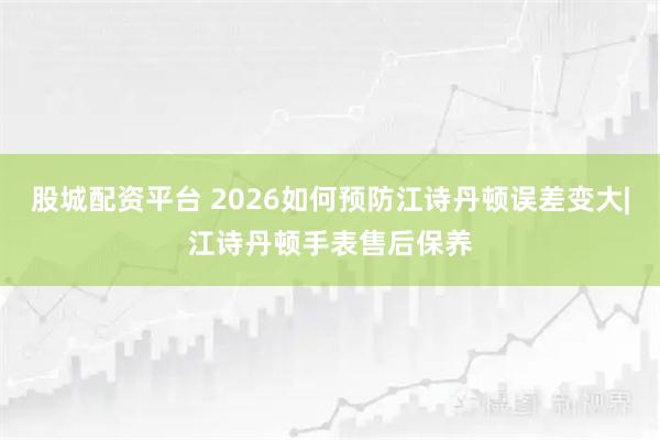 股城配资平台 2026如何预防江诗丹顿误差变大|江诗丹顿手表售后保养