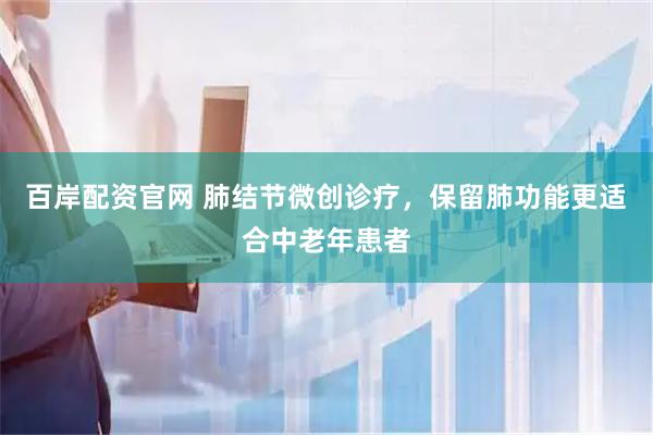 百岸配资官网 肺结节微创诊疗，保留肺功能更适合中老年患者