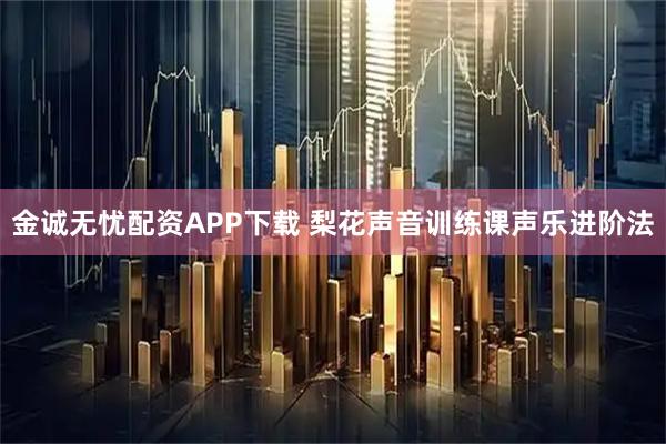 金诚无忧配资APP下载 梨花声音训练课声乐进阶法