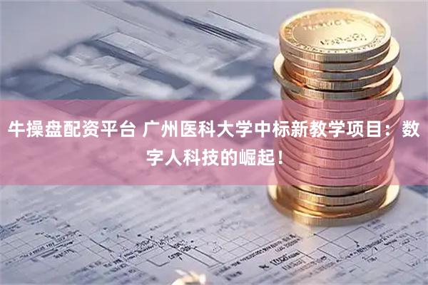 牛操盘配资平台 广州医科大学中标新教学项目：数字人科技的崛起！