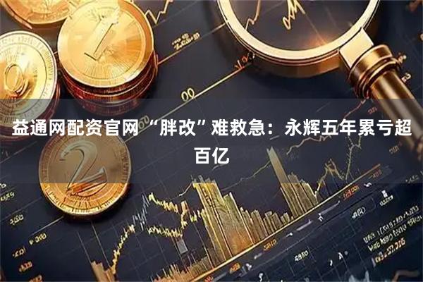 益通网配资官网 “胖改”难救急：永辉五年累亏超百亿