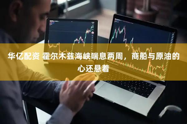 华亿配资 霍尔木兹海峡喘息两周，商船与原油的心还悬着