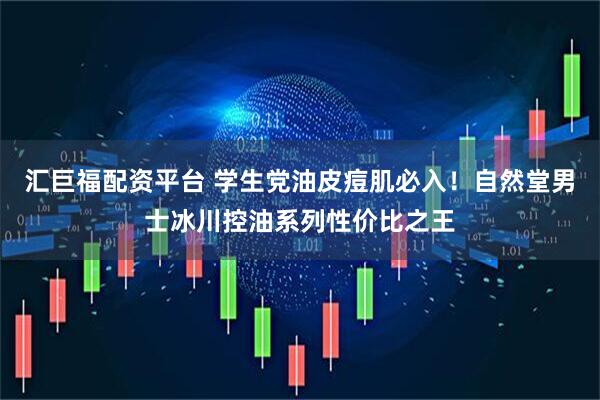 汇巨福配资平台 学生党油皮痘肌必入!自然堂男士冰川控油系列性价比之王